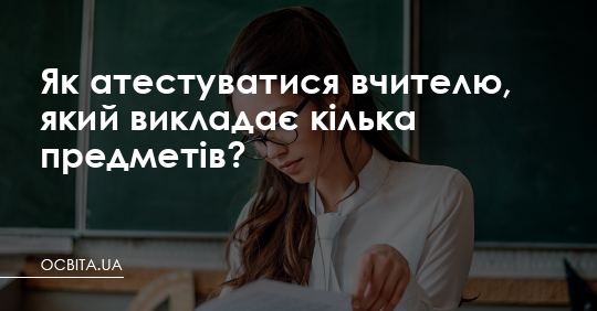 Як атестуватися вчителю, який викладає кілька предметів? – Освіта.UA