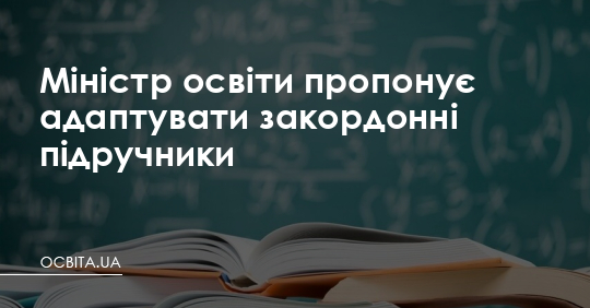Міністр освіти пропонує адаптувати закордонні підручники – Освіта.UA