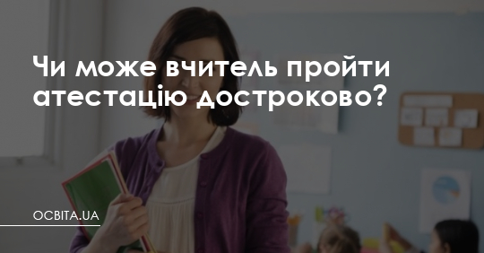 Чи може вчитель пройти атестацію достроково? – Освіта.UA