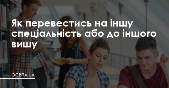 Як перевестись до іншого вишу або на іншу спеціальність – Освіта.UA