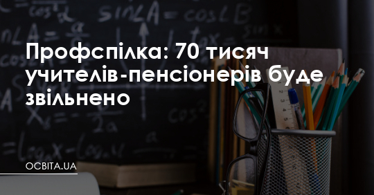 Профспілка: 70 тисяч учителів-пенсіонерів буде звільнено – Освіта.UA