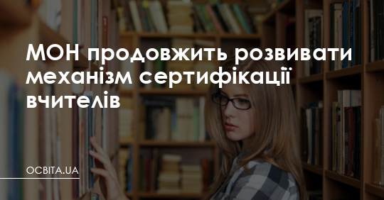 МОН продовжить розвивати механізм сертифікації вчителів – Освіта.UA