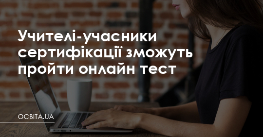 Учителі-учасники сертифікації зможуть пройти онлайн тест – Освіта.UA