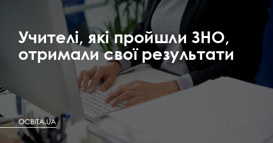 Учителі, які пройшли ЗНО, отримали свої результати – Освіта.UA