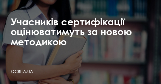 Учасників сертифікації оцінюватимуть за новою методикою – Освіта.UA
