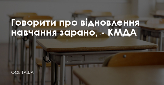 Говорити про відновлення навчання зарано, - КМДА – Освіта.UA