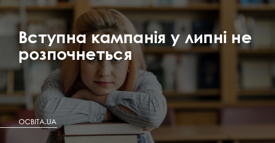 Вступна кампанія у липні не розпочнеться – Освіта.UA