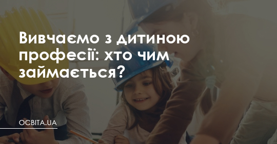 Вивчаємо з дитиною професії: хто чим займається? – Освіта.UA