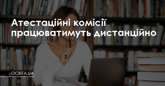 Атестаційні комісії працюватимуть дистанційно – Освіта.UA