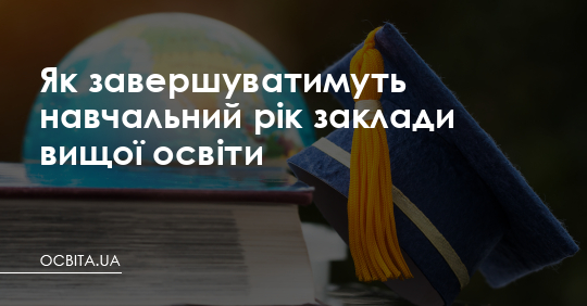 Як завершуватимуть навчальний рік заклади вищої освіти – Освіта.UA