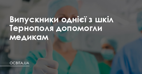 Випускники однієї з шкіл Тернополя допомогли медикам – Освіта.UA