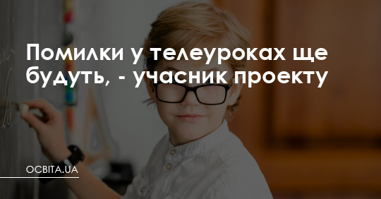 Помилки у телеуроках ще будуть, - учасник проекту – Освіта.UA