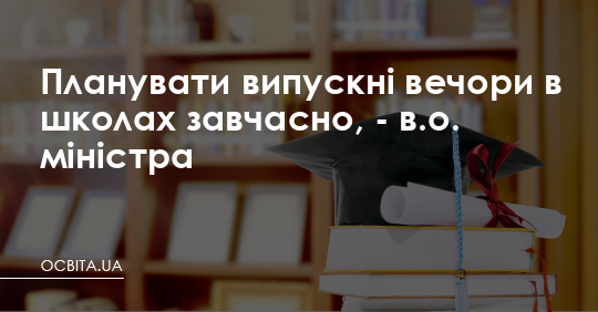 Планувати випускні в школах завчасно, - в.о. міністра – Освіта.UA