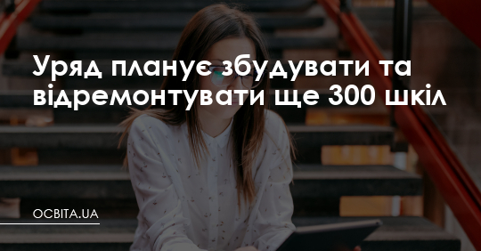 Уряд планує збудувати та відремонтувати ще 300 шкіл – Освіта.UA
