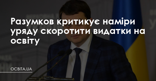 Разумков критикує наміри уряду скоротити видатки на освіту – Освіта.UA