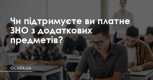 Чи підтримуєте ви платне ЗНО з додаткових предметів? – Освіта.UA