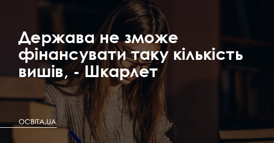 Шкарлет: держава не зможе фінансувати таку кількість вишів – Освіта.UA