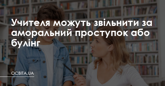 Учителя можуть звільнити за аморальний проступок і булінг – Освіта.UA