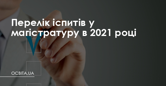 Перелік іспитів у магістратуру у 2021 році – Освіта.UA