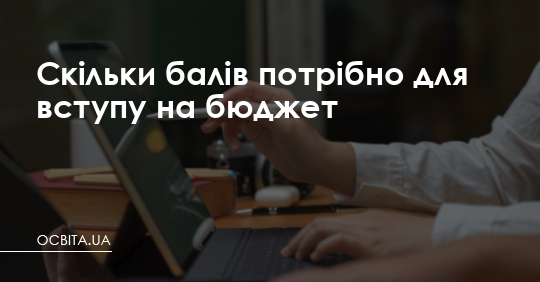 Скільки балів потрібно для вступу на бюджет – Освіта.UA