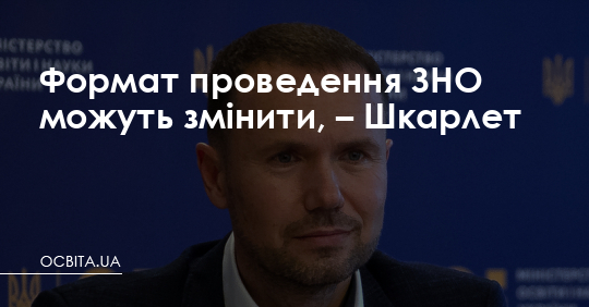 Формат проведення ЗНО можуть змінити, – Шкарлет – Освіта.UA