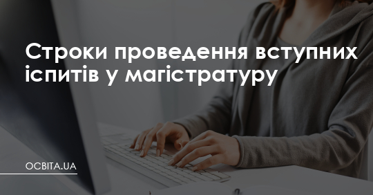 Строки проведення вступних іспитів у магістратуру – Освіта.UA