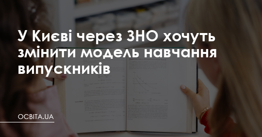 У Києві через ЗНО хочуть змінити модель навчання випускників – Освіта.UA