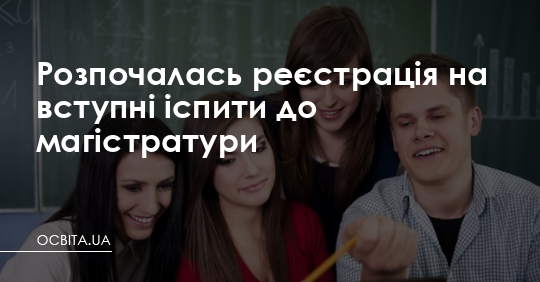 Розпочалась реєстрація на вступні іспити до магістратури – Освіта.UA