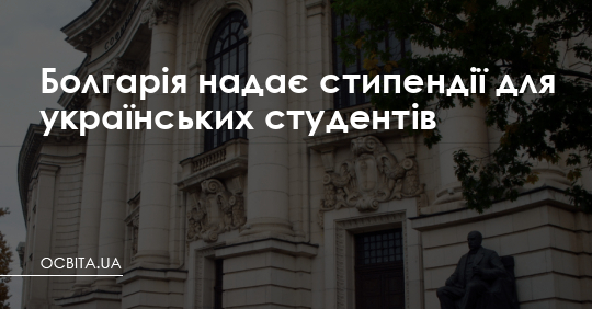 Болгарія надає стипендії для українських студентів – Освіта.UA