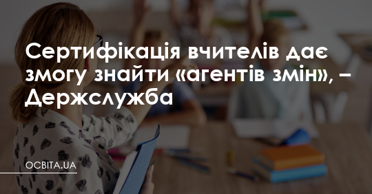 Сертифікація вчителів дає змогу знайти «агентів змін», – Держслужба – Освіта.UA