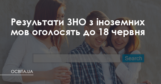 Результати ЗНО з іноземних мов оголосять до 18 червня – Освіта.UA