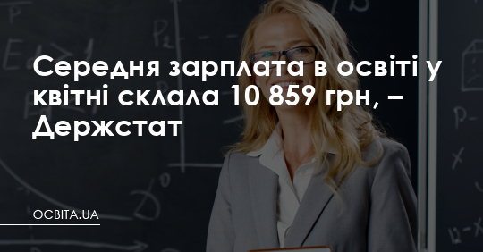 Середня зарплата в освіті у квітні склала 10 859 грн – Освіта.UA