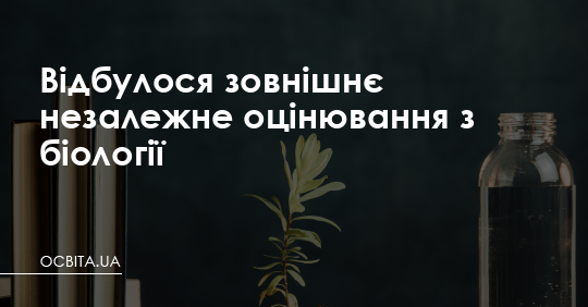 Відбулося зовнішнє незалежне оцінювання з біології – Освіта.UA