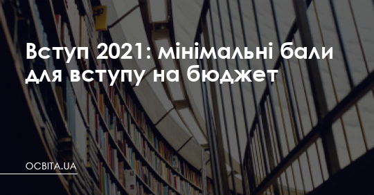 Вступ 2021: мінімальні бали для вступу на бюджет – Освіта.UA