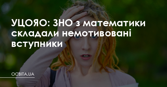 УЦОЯО: ЗНО з математики складали немотивовані вступники – Освіта.UA