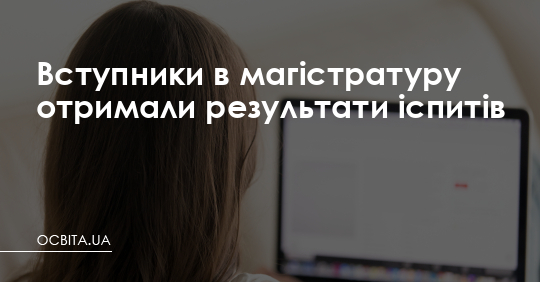 Вступники в магістратуру отримали результати іспитів – Освіта.UA