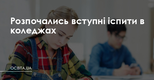 Розпочалися вступні іспити та творчі конкурси в коледжах – Освіта.UA