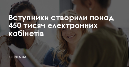 Вступники створили понад 450 тисяч електронних кабінетів – Освіта.UA