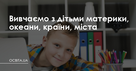 Вивчаємо з дітьми материки, океани, країни, міста – Освіта.UA