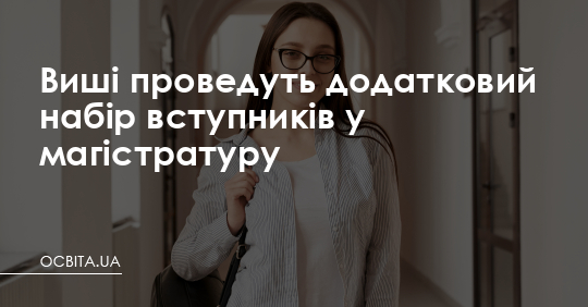 Виші проведуть додатковий набір вступників у магістратуру – Освіта.UA
