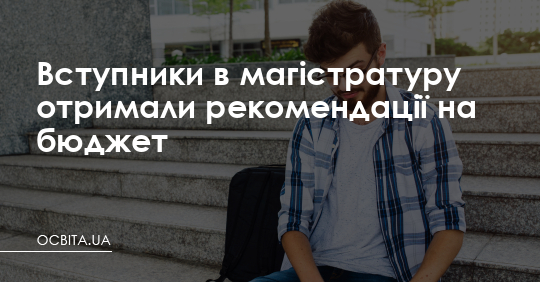 Вступники в магістратуру отримали рекомендації на бюджет – Освіта.UA