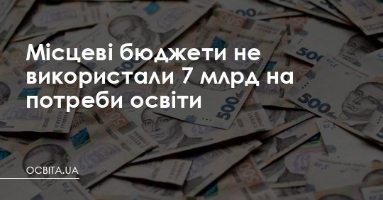 Місцеві бюджети не використали 7 млрд на потреби освіти – Освіта.UA