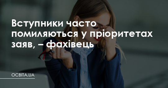 Вступники часто помиляються у пріоритетах заяв, – фахівець – Освіта.UA
