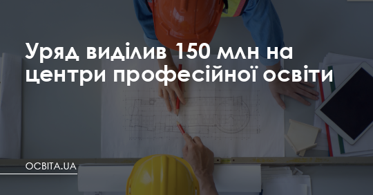 Уряд виділив 150 млн на центри професійної освіти – Освіта.UA