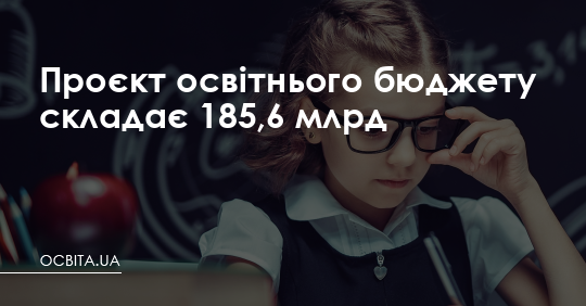 Проєкт освітнього бюджету складає 185,6 млрд – Освіта.UA