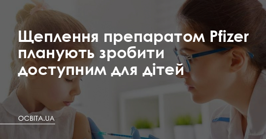 Щеплення препаратом Pfizer планують зробити доступним для дітей – Освіта.UA